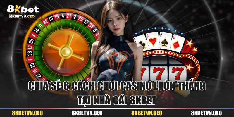 Chia Sẻ 6 Cách Chơi Casino Luôn Thắng Tại Nhà Cái 8KBET