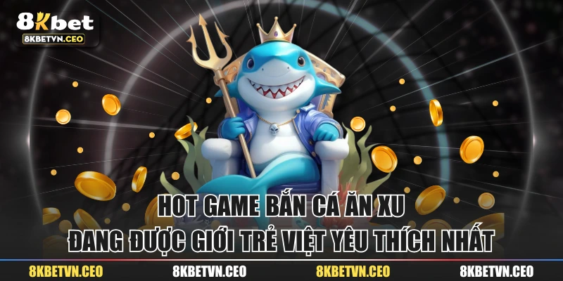 Hot Game Bắn Cá Ăn Xu Đang Được Giới Trẻ Việt Yêu Thích Nhất