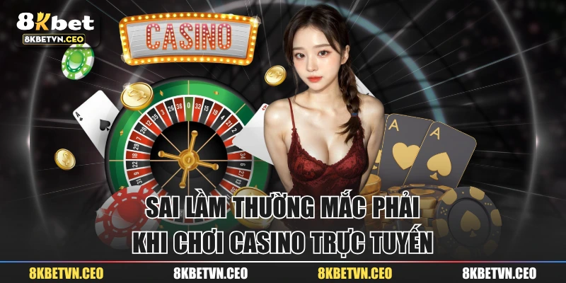 Sai lầm thường mắc phải khi chơi Casino trực tuyến