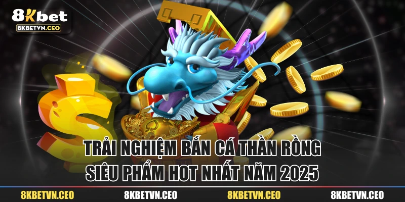 Trải Nghiệm Bắn Cá Thần Rồng - Siêu Phẩm Hot Nhất Năm 2025